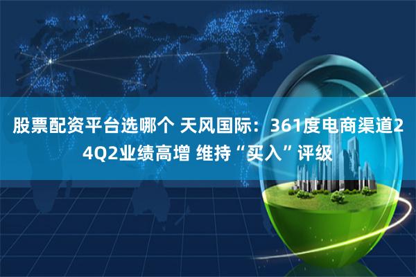 股票配资平台选哪个 天风国际：361度电商渠道24Q2业绩高增 维持“买入”评级