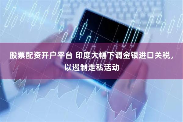 股票配资开户平台 印度大幅下调金银进口关税，以遏制走私活动