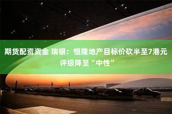 期货配资资金 瑞银：恒隆地产目标价砍半至7港元 评级降至“中性”