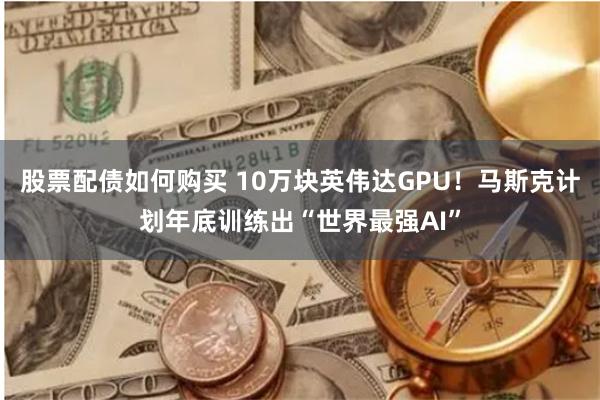 股票配债如何购买 10万块英伟达GPU！马斯克计划年底训练出“世界最强AI”