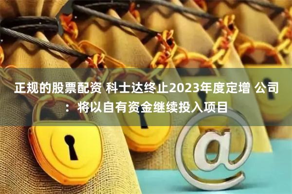 正规的股票配资 科士达终止2023年度定增 公司：将以自有资金继续投入项目