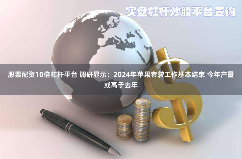 股票配资10倍杠杆平台 调研显示：2024年苹果套袋工作基本结束 今年产量或高于去年