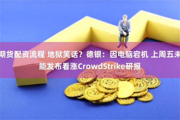 期货配资流程 地狱笑话？德银：因电脑宕机 上周五未能发布看涨CrowdStrike研报