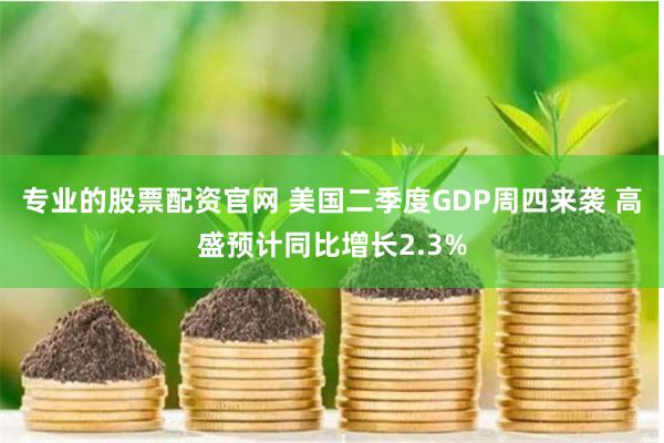 专业的股票配资官网 美国二季度GDP周四来袭 高盛预计同比增长2.3%