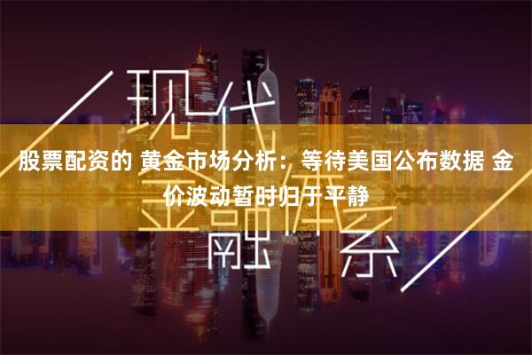 股票配资的 黄金市场分析：等待美国公布数据 金价波动暂时归于平静