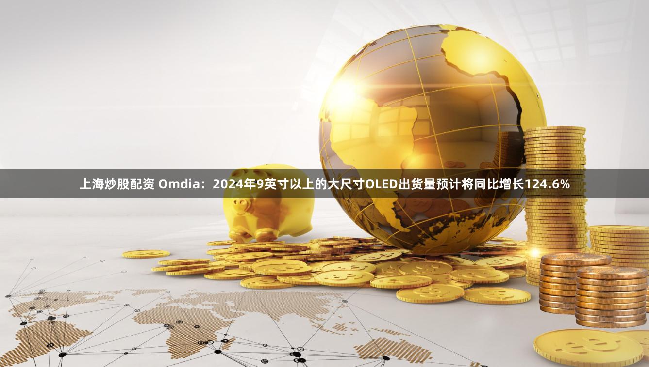 上海炒股配资 Omdia：2024年9英寸以上的大尺寸OLED出货量预计将同比增长124.6%