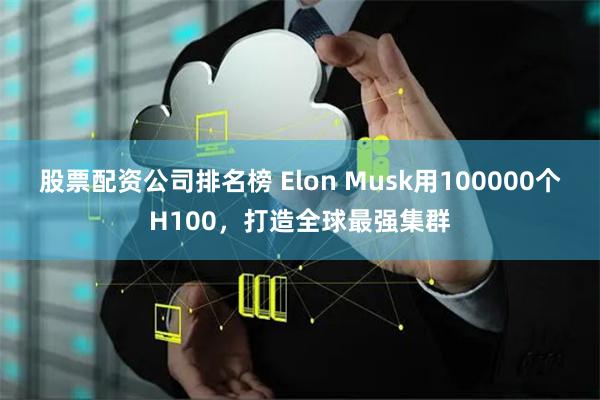 股票配资公司排名榜 Elon Musk用100000个H100，打造全球最强集群