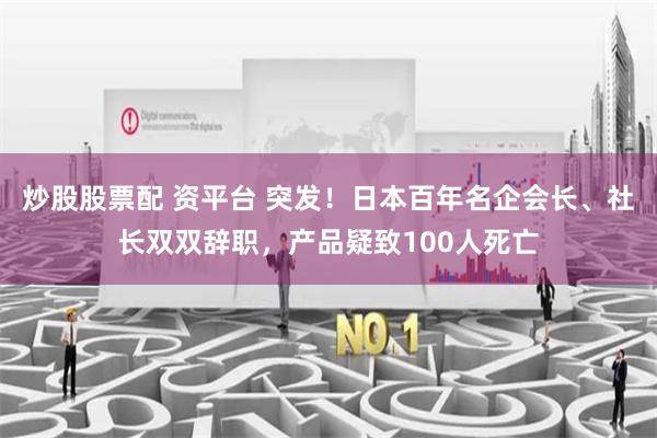 炒股股票配 资平台 突发！日本百年名企会长、社长双双辞职，产品疑致100人死亡