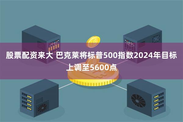 股票配资来大 巴克莱将标普500指数2024年目标上调至5600点