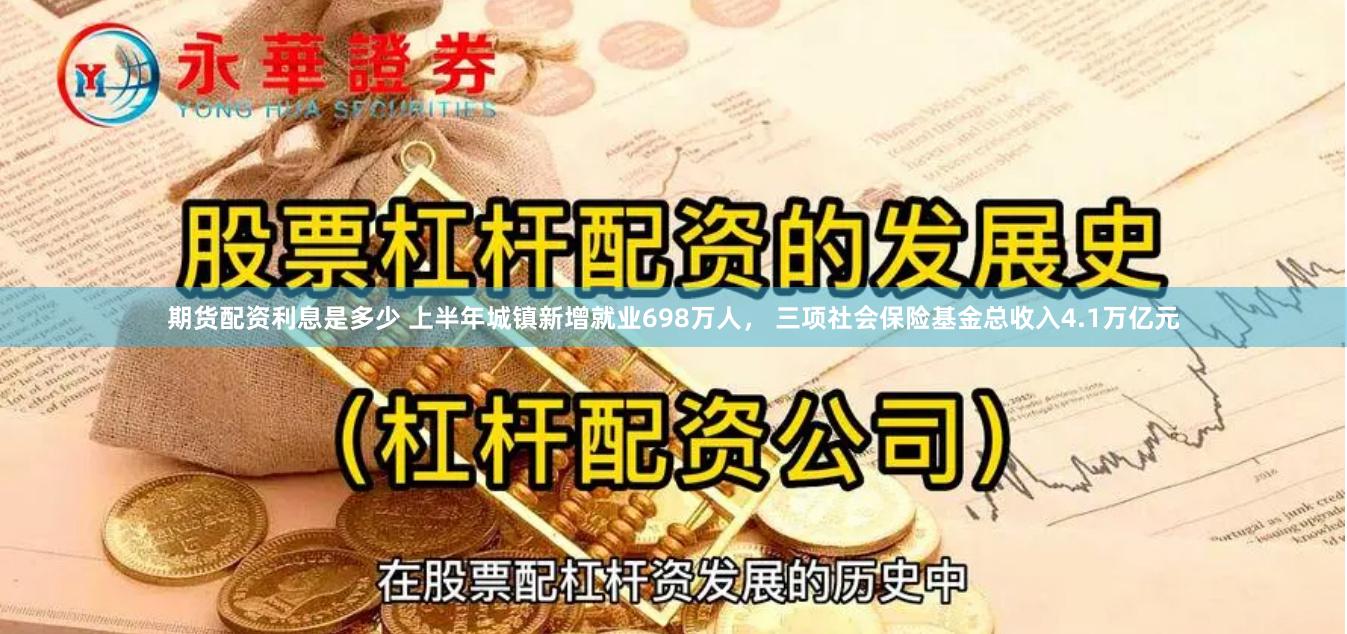 期货配资利息是多少 上半年城镇新增就业698万人， 三项社会保险基金总收入4.1万亿元