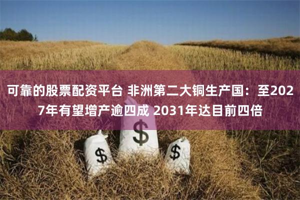 可靠的股票配资平台 非洲第二大铜生产国：至2027年有望增产逾四成 2031年达目前四倍