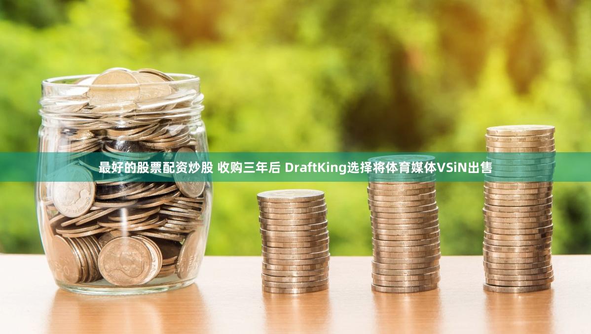 最好的股票配资炒股 收购三年后 DraftKing选择将体育媒体VSiN出售