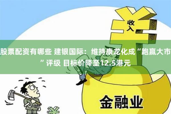 股票配资有哪些 建银国际：维持康龙化成“跑赢大市”评级 目标价降至12.5港元