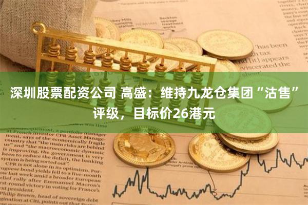 深圳股票配资公司 高盛：维持九龙仓集团“沽售”评级，目标价26港元