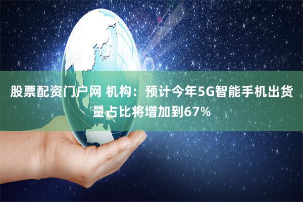 股票配资门户网 机构：预计今年5G智能手机出货量占比将增加到67%