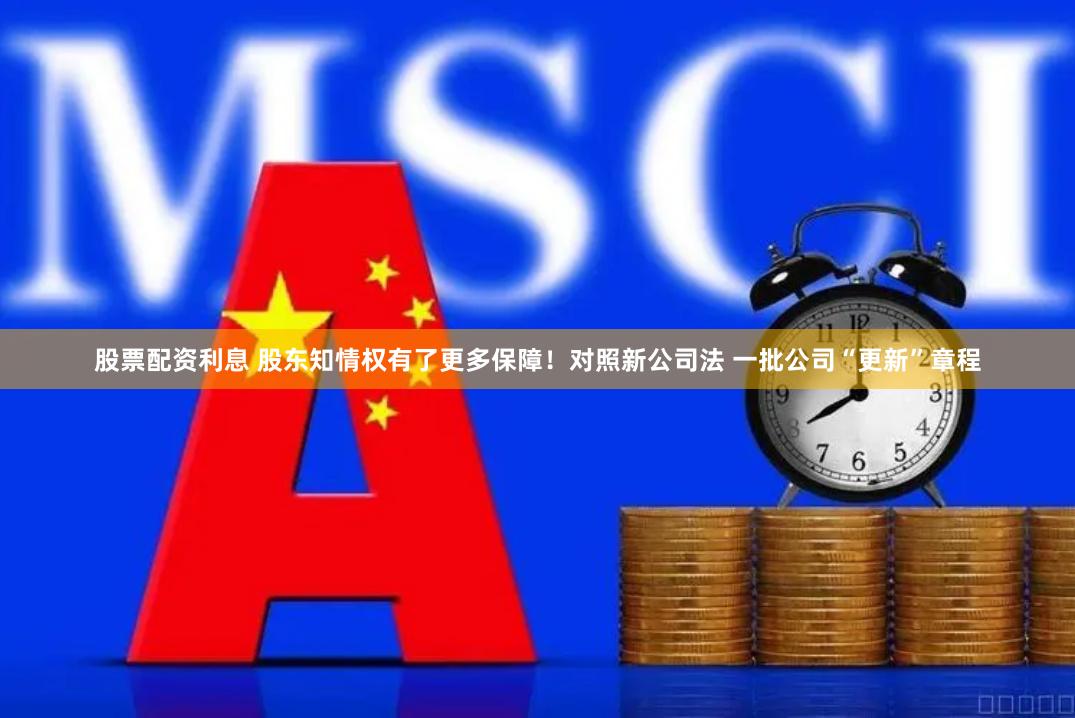 股票配资利息 股东知情权有了更多保障！对照新公司法 一批公司“更新”章程