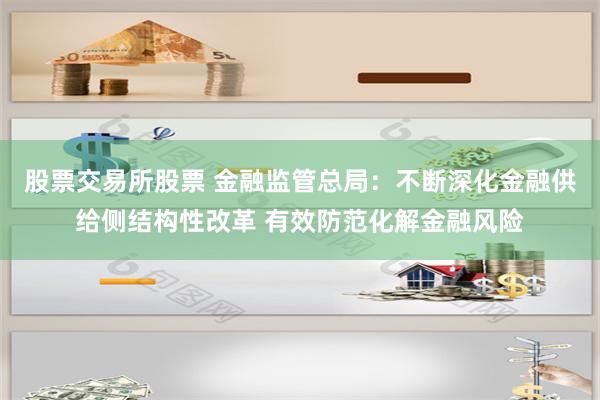 股票交易所股票 金融监管总局：不断深化金融供给侧结构性改革 有效防范化解金融风险