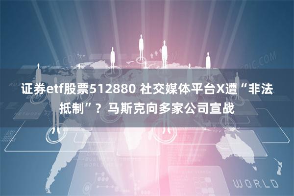 证券etf股票512880 社交媒体平台X遭“非法抵制”？马斯克向多家公司宣战