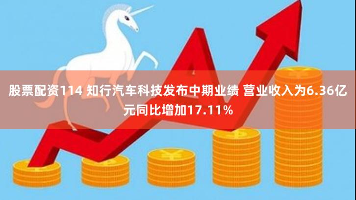 股票配资114 知行汽车科技发布中期业绩 营业收入为6.36亿元同比增加17.11%