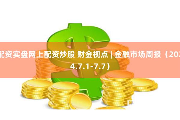 配资实盘网上配资炒股 财金视点 | 金融市场周报（2024.7.1-7.7）