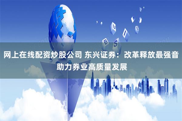 网上在线配资炒股公司 东兴证券：改革释放最强音 助力券业高质量发展