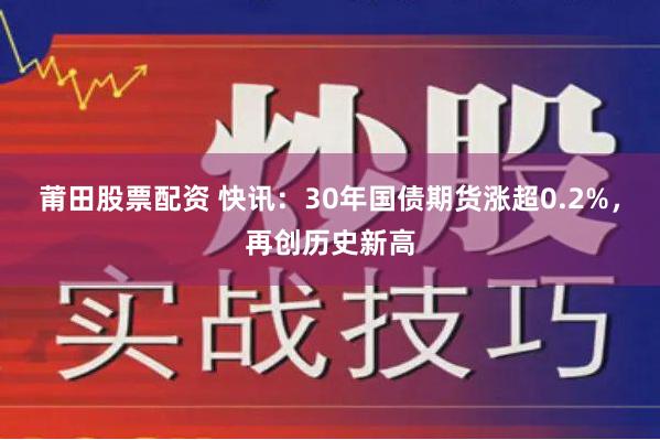 莆田股票配资 快讯：30年国债期货涨超0.2%，再创历史新高