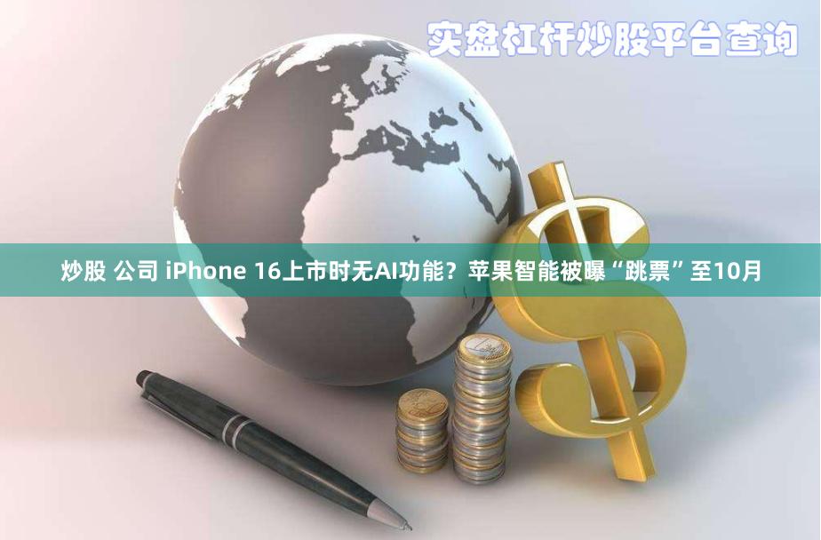 炒股 公司 iPhone 16上市时无AI功能？苹果智能被曝“跳票”至10月