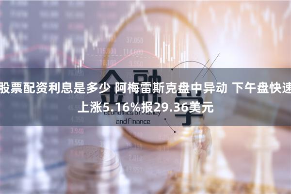 股票配资利息是多少 阿梅雷斯克盘中异动 下午盘快速上涨5.16%报29.36美元