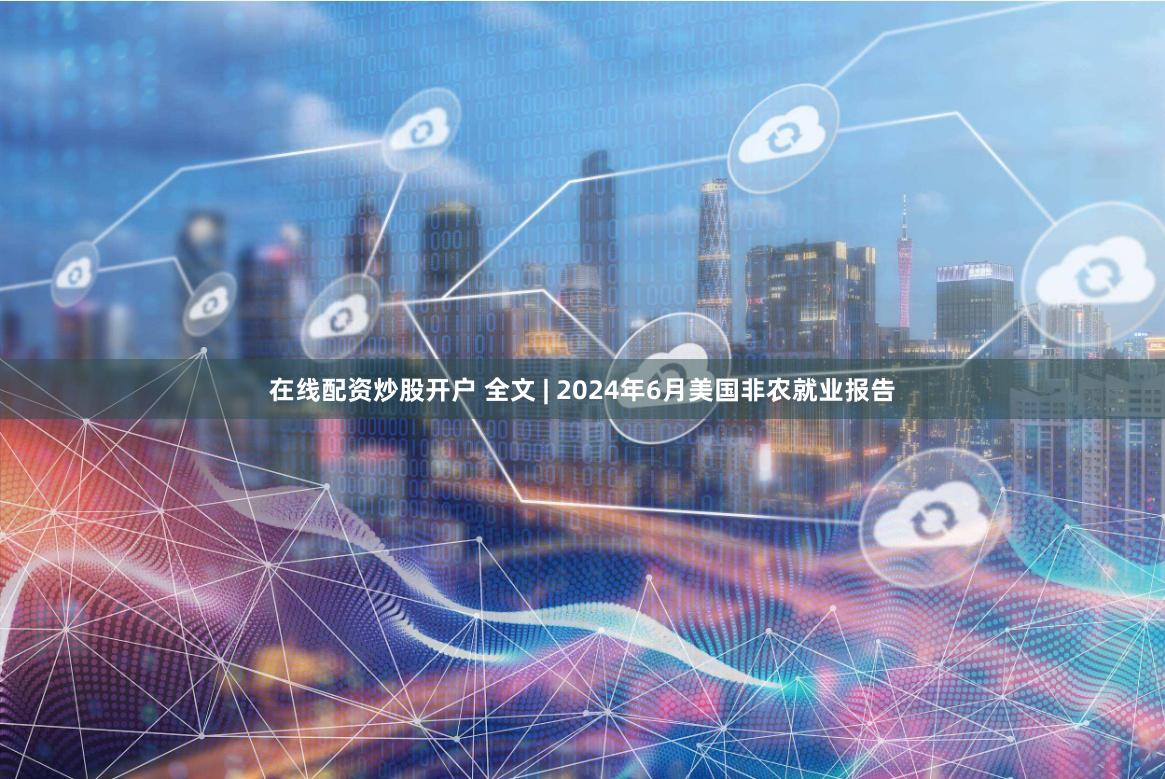 在线配资炒股开户 全文 | 2024年6月美国非农就业报告