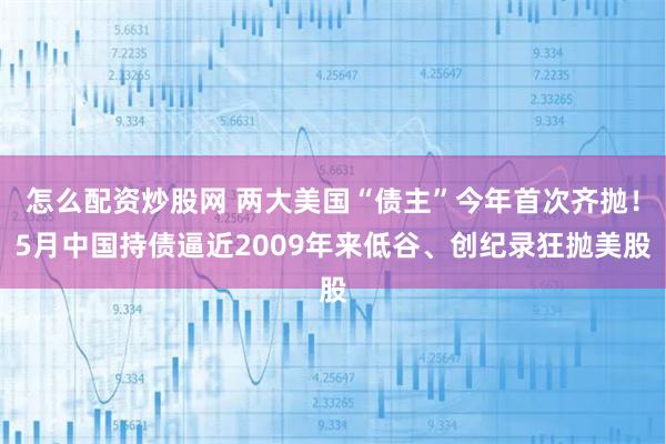 怎么配资炒股网 两大美国“债主”今年首次齐抛！5月中国持债逼近2009年来低谷、创纪录狂抛美股