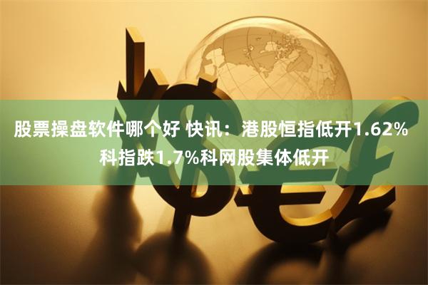 股票操盘软件哪个好 快讯：港股恒指低开1.62% 科指跌1.7%科网股集体低开