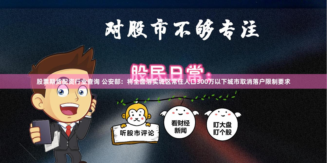 股票期货配资行业查询 公安部：将全面落实城区常住人口300万以下城市取消落户限制要求