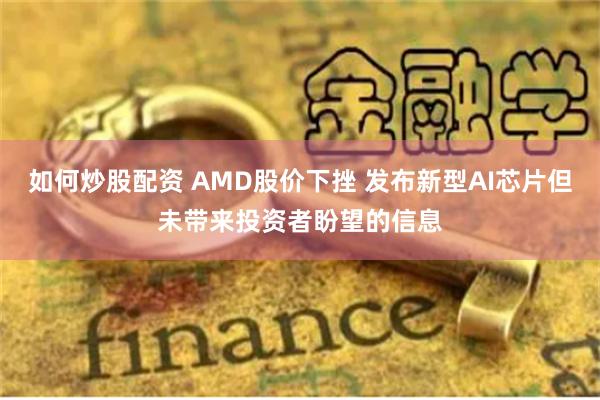 如何炒股配资 AMD股价下挫 发布新型AI芯片但未带来投资者盼望的信息