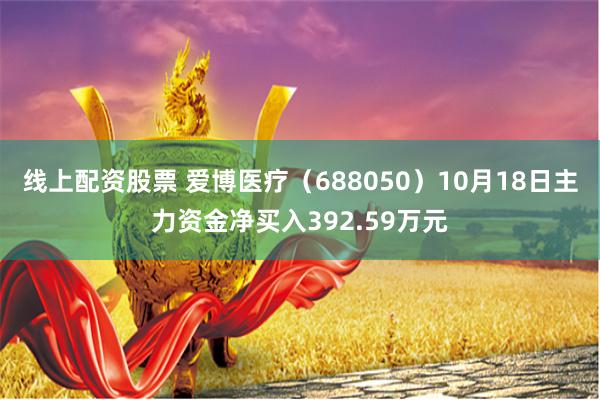 线上配资股票 爱博医疗（688050）10月18日主力资金净买入392.59万元