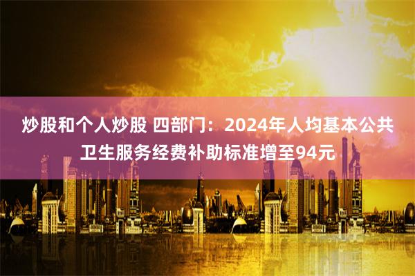 炒股和个人炒股 四部门：2024年人均基本公共卫生服务经费补助标准增至94元