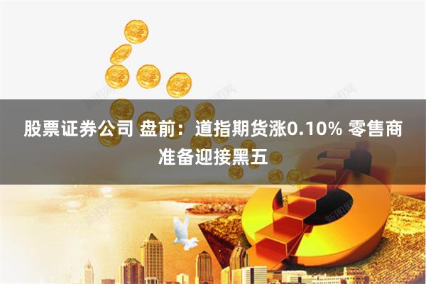 股票证券公司 盘前：道指期货涨0.10% 零售商准备迎接黑五