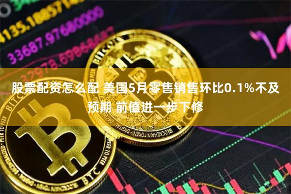 股票配资怎么配 美国5月零售销售环比0.1%不及预期 前值进一步下修