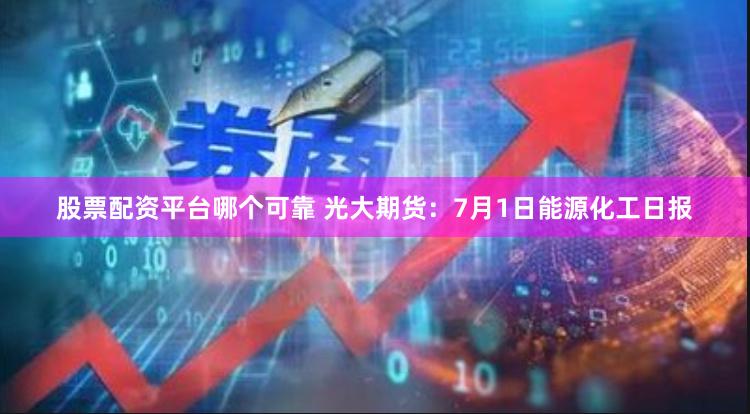 股票配资平台哪个可靠 光大期货：7月1日能源化工日报