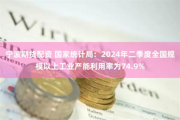 宁波期货配资 国家统计局：2024年二季度全国规模以上工业产能利用率为74.9%