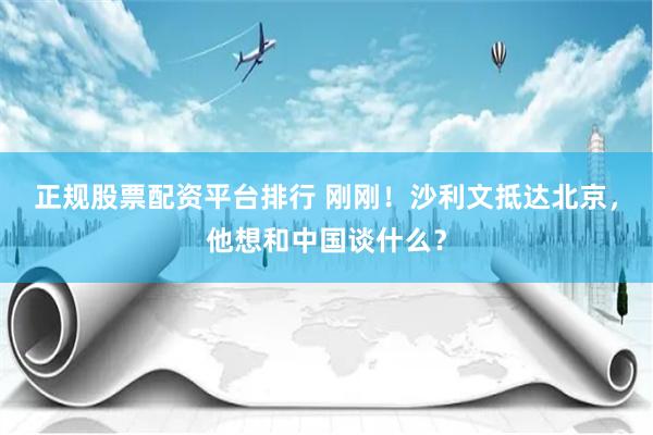 正规股票配资平台排行 刚刚！沙利文抵达北京，他想和中国谈什么？