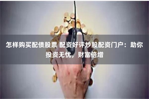 怎样购买配债股票 配资好评炒股配资门户：助你投资无忧，财富倍增