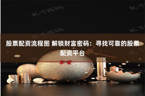 股票配资流程图 解锁财富密码：寻找可靠的股票配资平台