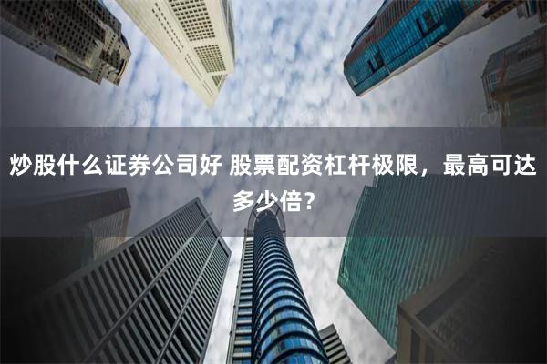 炒股什么证券公司好 股票配资杠杆极限，最高可达多少倍？