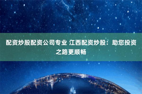 配资炒股配资公司专业 江西配资炒股：助您投资之路更顺畅