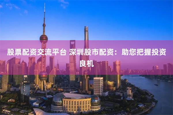 股票配资交流平台 深圳股市配资：助您把握投资良机