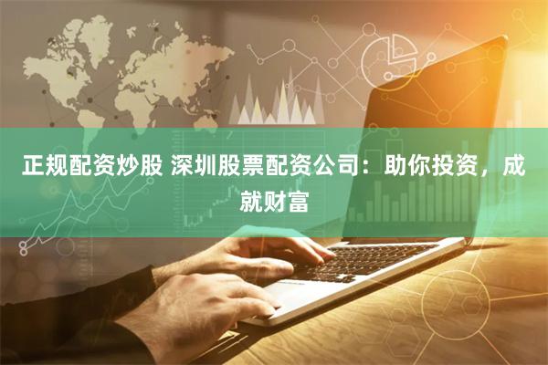正规配资炒股 深圳股票配资公司：助你投资，成就财富