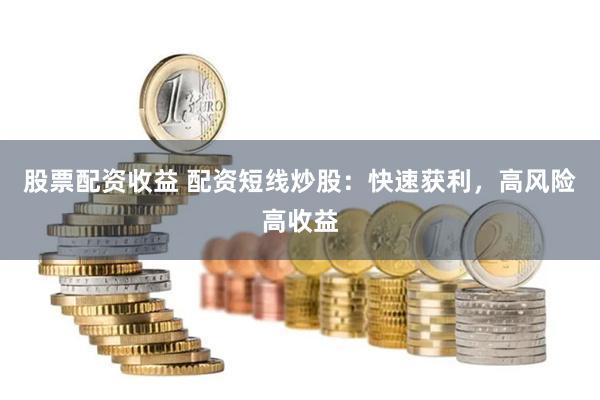 股票配资收益 配资短线炒股：快速获利，高风险高收益