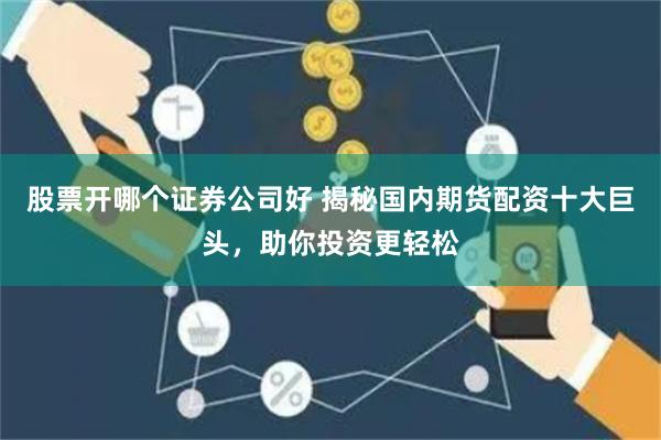 股票开哪个证券公司好 揭秘国内期货配资十大巨头，助你投资更轻松