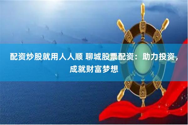 配资炒股就用人人顺 聊城股票配资：助力投资，成就财富梦想