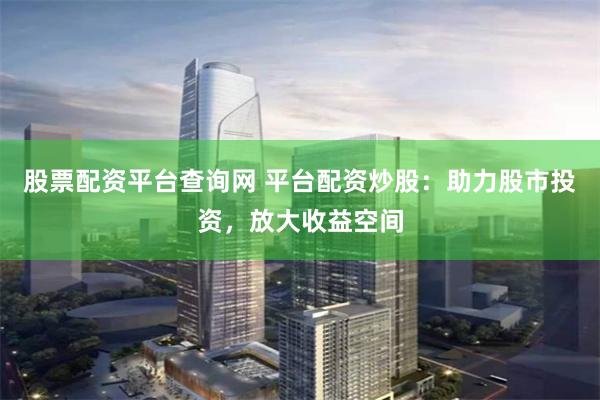 股票配资平台查询网 平台配资炒股：助力股市投资，放大收益空间